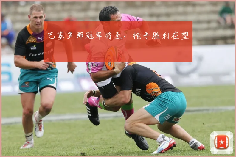 巴塞罗那冠军将至，枪手胜利在望