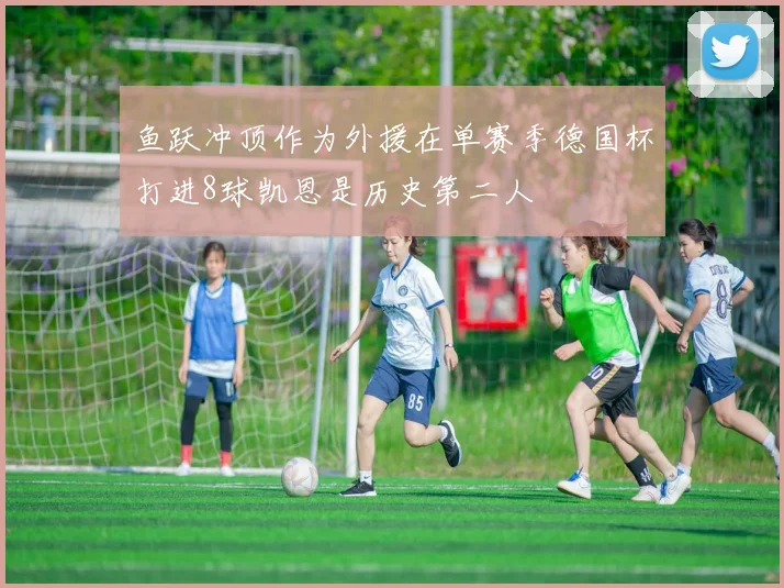 鱼跃冲顶作为外援在单赛季德国杯打进8球凯恩是历史第二人