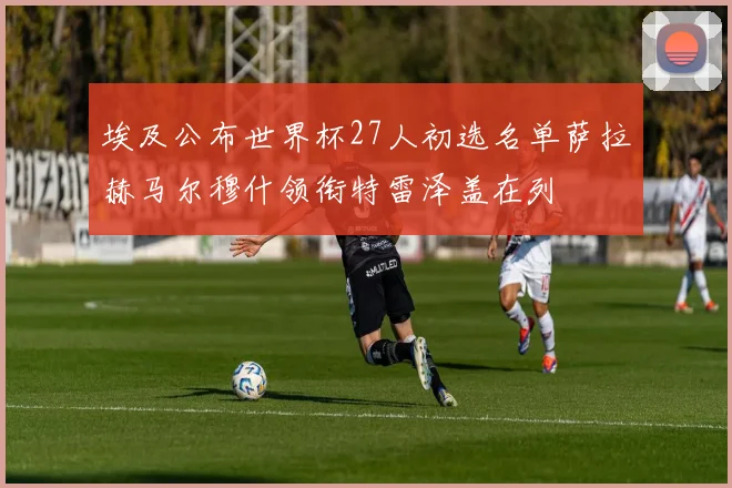 埃及公布世界杯27人初选名单萨拉赫马尔穆什领衔特雷泽盖在列