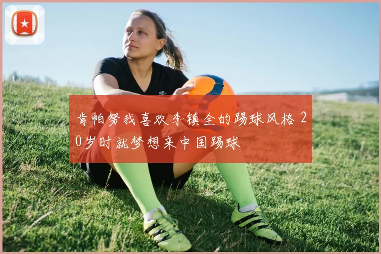 肯帕努我喜欢李镇全的踢球风格 20岁时就梦想来中国踢球