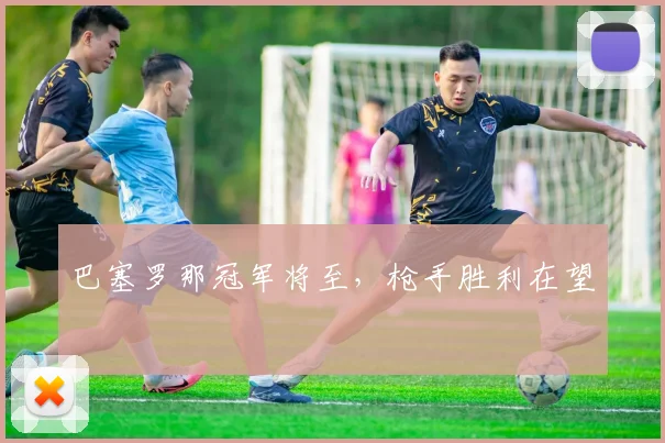 巴塞罗那冠军将至，枪手胜利在望