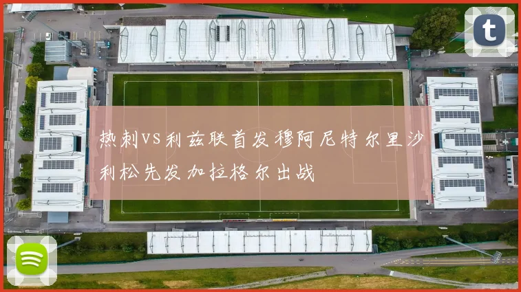 热刺vs利兹联首发穆阿尼特尔里沙利松先发加拉格尔出战