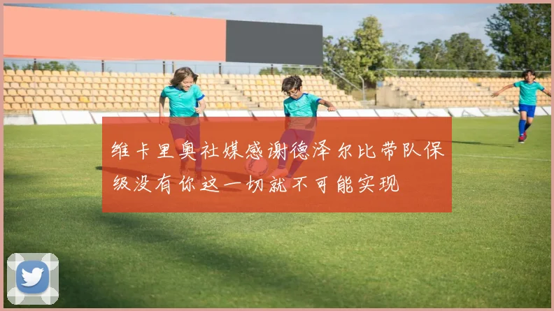 维卡里奥社媒感谢德泽尔比带队保级没有你这一切就不可能实现